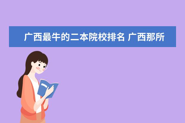 广西最牛的二本院校排名 广西那所二本大学最好
