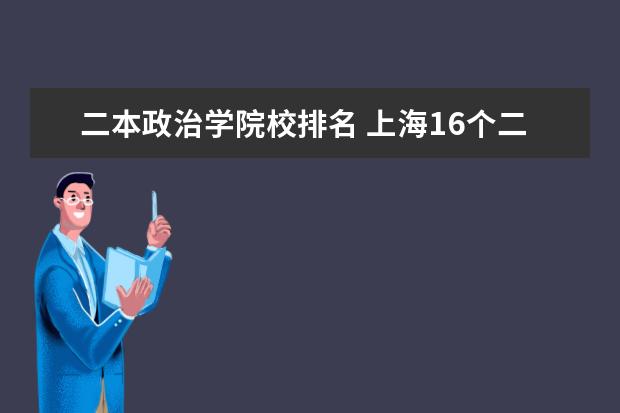 二本政治学院校排名 上海16个二本大学分数线汇总:2021年上海适合文科生...