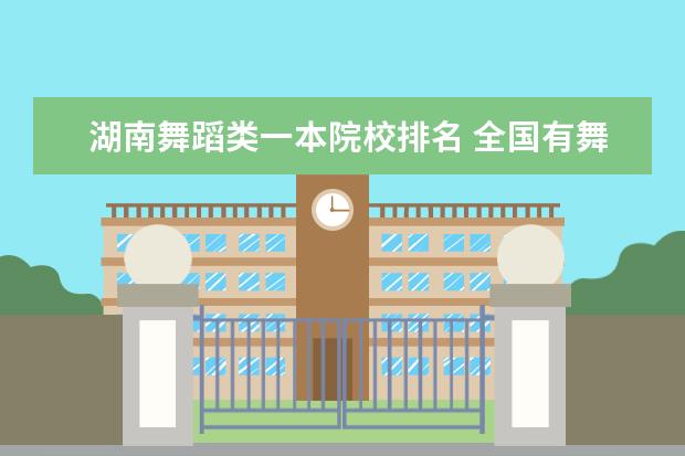 湖南舞蹈类一本院校排名 全国有舞蹈系的大学排名 不包括专业舞蹈院校(如:北...