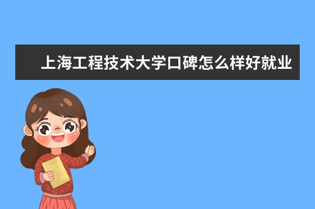 上海工程技术大学口碑怎么样好就业吗 全国排名第几 怎么样？全国排名情况如何？