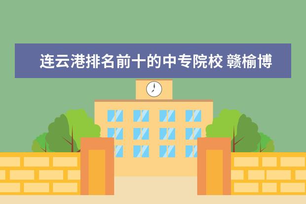 连云港排名前十的中专院校 赣榆博雅高中好还是中专好