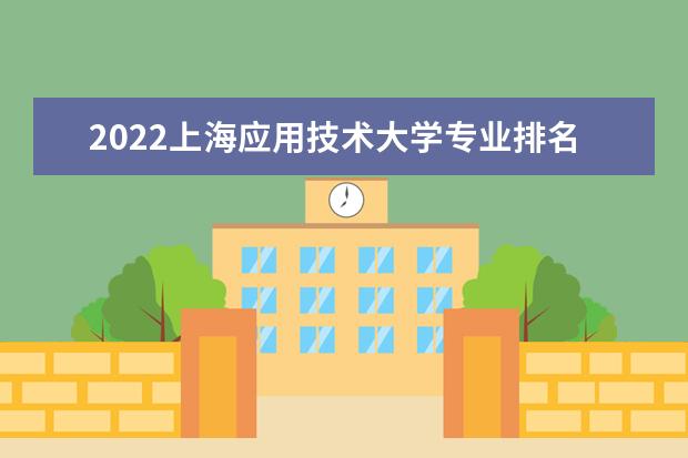 2022上海應(yīng)用技術(shù)大學(xué)專業(yè)排名 哪些專業(yè)比較好 2022年專業(yè)排名及介紹 哪些專業(yè)最好