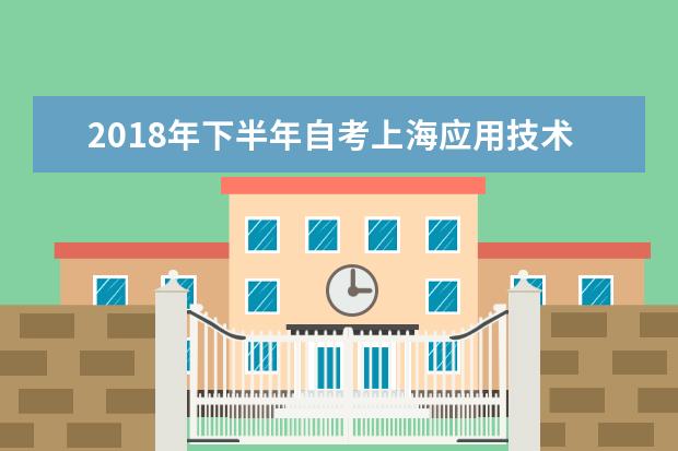 2018年下半年自考上海应用技术大学考点考生出行事宜 2020录取分数线