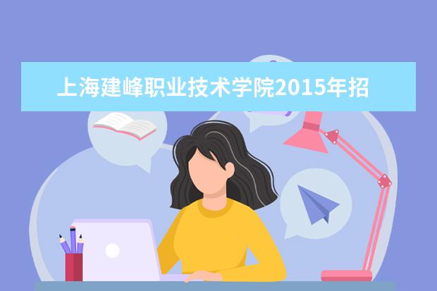 上海建峰职业技术学院2015年招生简章  如何