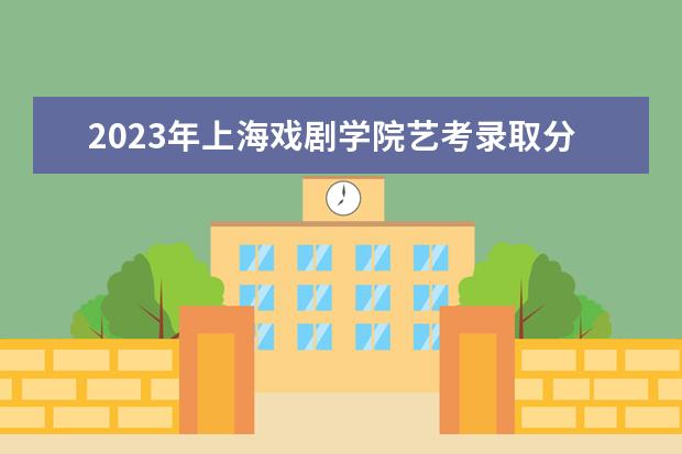 2023年上海戏剧学院艺考录取分数线预计是多少 历年专业合格线汇总  怎么样