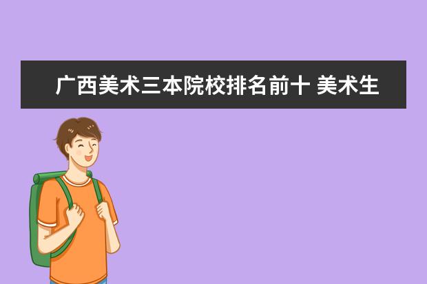 广西美术三本院校排名前十 美术生可以考什么大学?有具体的推荐吗?