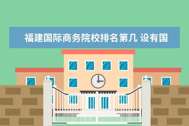 福建国际商务院校排名第几 设有国际贸易法的大学有哪些?