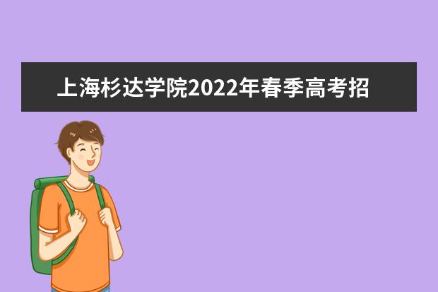 上海杉达学院2022年春季高考招生简章 2022年春季高考招生章程