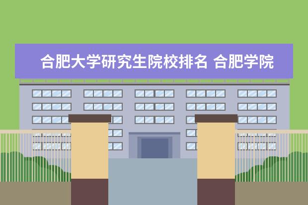 合肥大学研究生院校排名 合肥学院研究生和安徽大学本科生哪个厉害