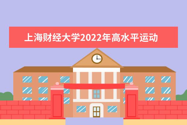 上海财经大学2022年高水平运动队选拔测试时间 2022年高水平运动队招生简章