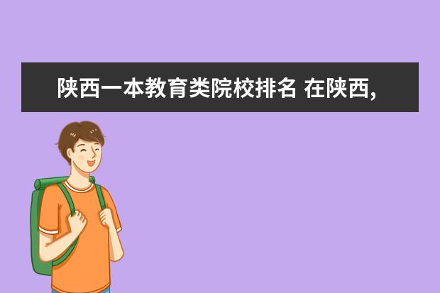 陕西一本教育类院校排名 在陕西,高考成绩刚过一本分数线,有哪些大学可以填报...