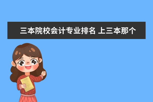 三本院校会计专业排名 上三本那个学校会计专业比较好是不是很费钱 - 百度...