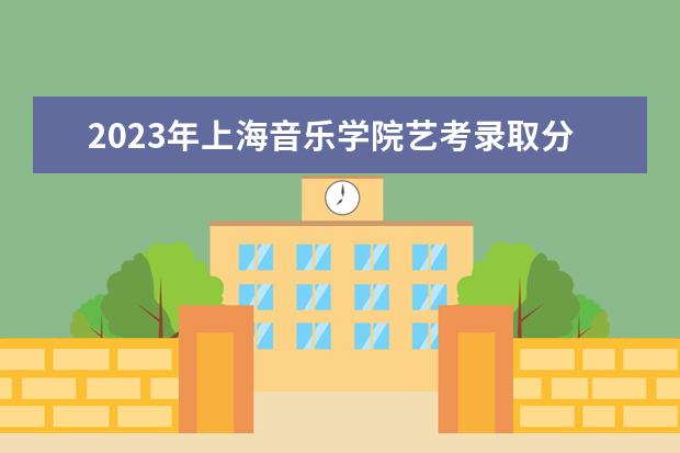 2023年上海音乐学院艺考录取分数线预计是多少 历年专业合格线汇总  怎么样
