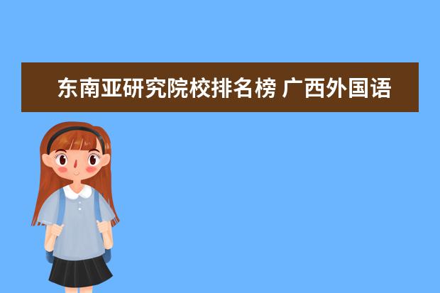 東南亞研究院校排名榜 廣西外國語學院是本科還是專科