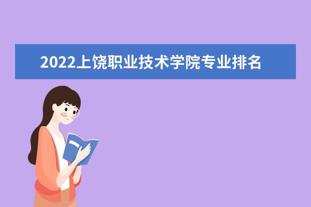 2022上饶职业技术学院专业排名 哪些专业比较好 2021专业排名 哪些专业比较好