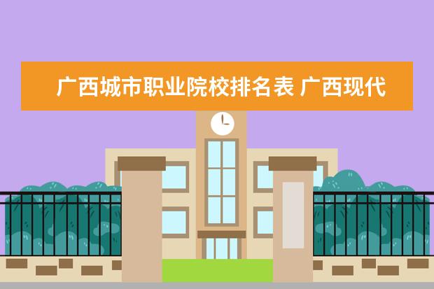 广西城市职业院校排名表 广西现代职业技术学院和广西城市职业学院哪个好 - ...