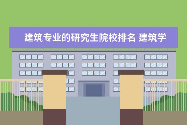 建筑专业的研究生院校排名 建筑学专业考研去哪个学校好呀