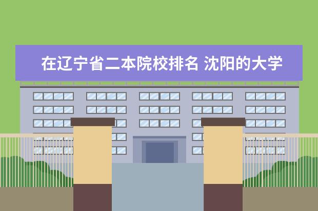 在辽宁省二本院校排名 沈阳的大学有哪些二本