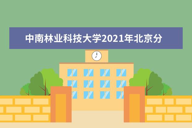 中南林业科技大学2021年北京分专业录取分数线 2021年天津分专业录取分数线