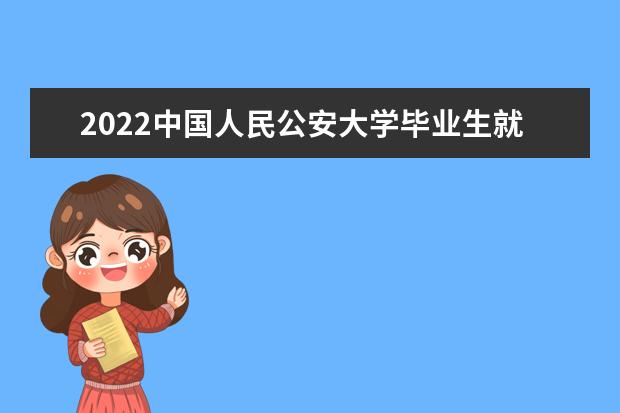 2022中國(guó)人民公安大學(xué)畢業(yè)生就業(yè)去向 2022最牛專業(yè) 什么專業(yè)有前景