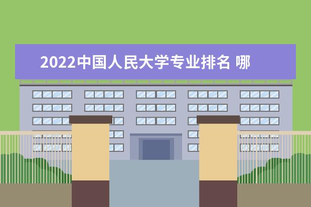 2022中國(guó)人民大學(xué)專業(yè)排名 哪些專業(yè)比較好 2022年專業(yè)介紹及排名 哪些專業(yè)最好