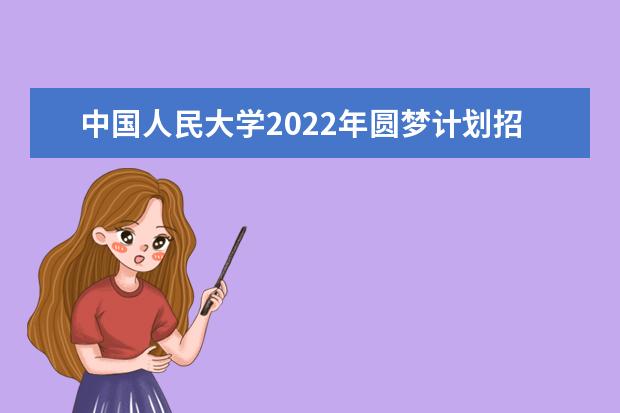 中國人民大學(xué)2022年圓夢(mèng)計(jì)劃招生簡章 2022強(qiáng)基計(jì)劃招生簡章及招生計(jì)劃