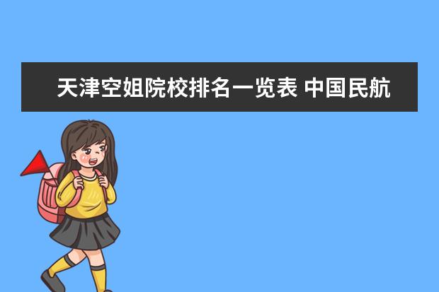 天津空姐院校排名一览表 中国民航大学挑空姐怎么挑?有什么步骤?工资多少?是...