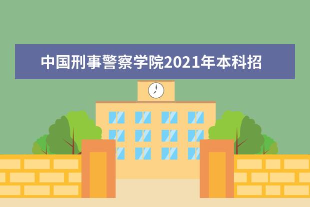 中国刑事警察学院2021年本科招生章程  怎样