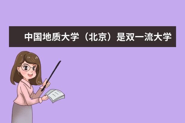 中國地質大學（北京）是雙一流大學嗎，有哪些雙一流學科？  怎么樣