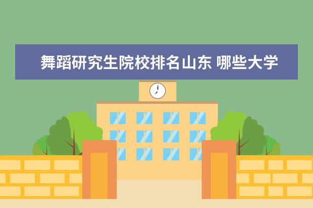 舞蹈研究生院校排名山东 哪些大学的舞蹈专业好考