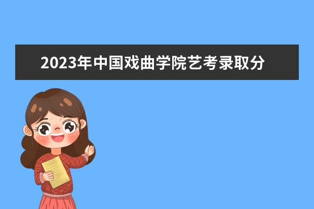 2023年中国戏曲学院艺考录取分数线预计是多少 历年专业合格线汇总  怎么样