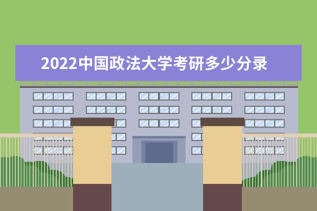 2022中国政法大学考研多少分录取 研究生考试往年录取分数线参考 是一本还是二本 有哪些热门专业