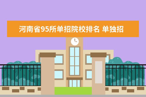 河南省95所单招院校排名 单独招生的院校名单,95所高校的农村学生单招计划 - ...