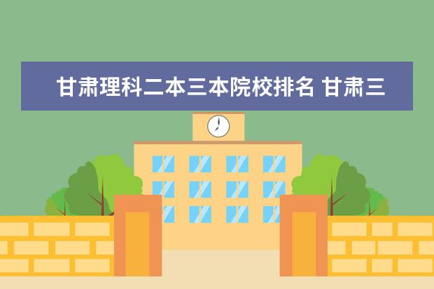 甘肃理科二本三本院校排名 甘肃三本合并二本的院校
