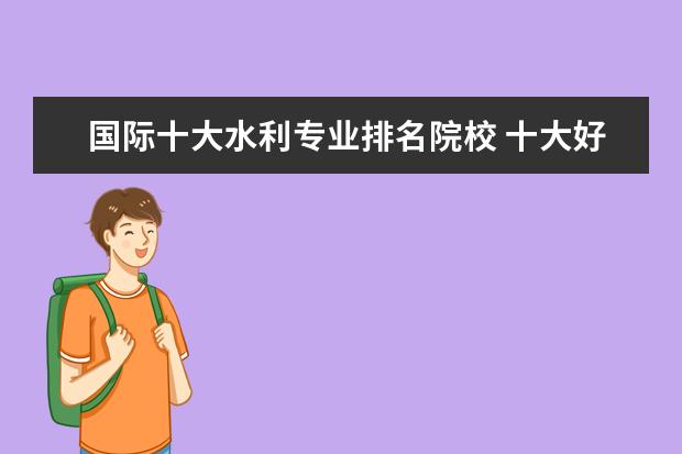 国际十大水利专业排名院校 十大好就业的专业有哪些?
