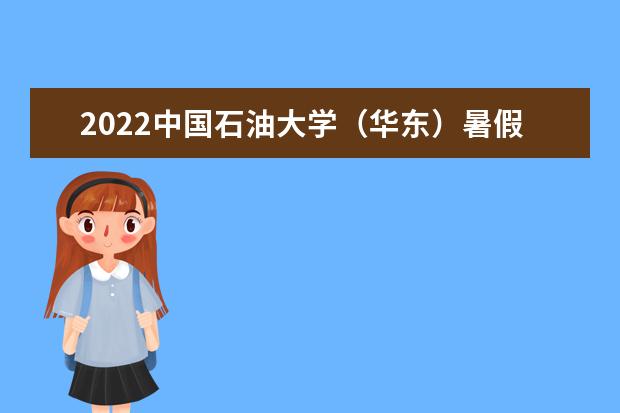 2022中国石油大学（华东）暑假开学时间是什么时候 新生几号入学 2022录取时间及查询入口 什么时候能查录取