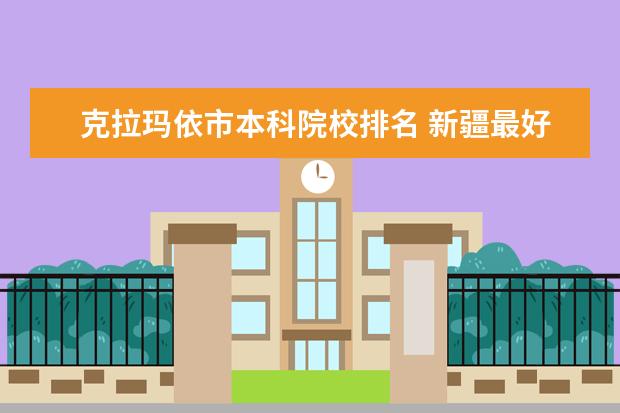 克拉玛依市本科院校排名 新疆最好的十大专科学校排名