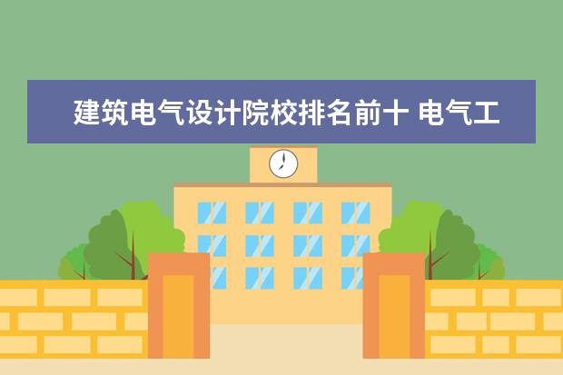 建筑电气设计院校排名前十 电气工程及其自动化专业研究生比较好的学校有哪些? ...