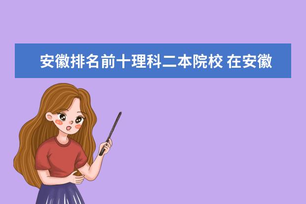 安徽排名前十理科二本院校 在安徽招生的二本院校中,排名前二十的有哪些? - 百...