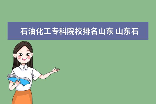 石油化工专科院校排名山东 山东石油化工学院怎么样?