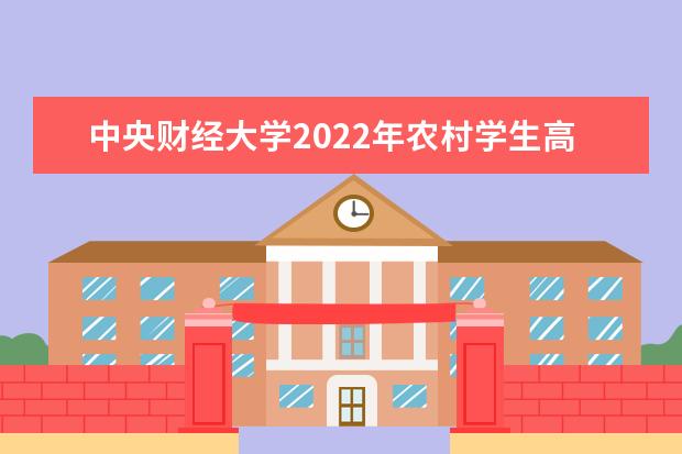中央财经大学2022年农村学生高校专项计划招生简章 2022年艺术类招生简章