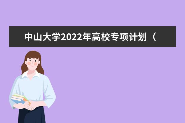 中山大学2022年高校专项计划（农村学生）招生简章 2022强基计划招生简章及招生计划