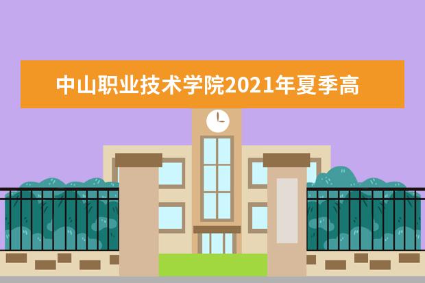 中山職業(yè)技術學院2021年夏季高考招生章程  怎么樣