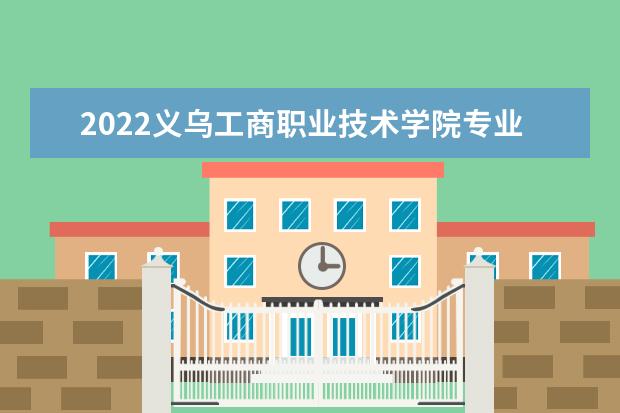 2022义乌工商职业技术学院专业排名 哪些专业比较好 2021专业排名 哪些专业比较好