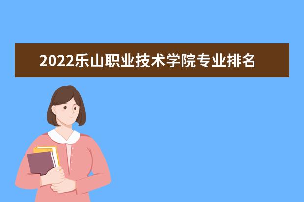 2022乐山职业技术学院专业排名 哪些专业比较好 2021专业排名 哪些专业比较好