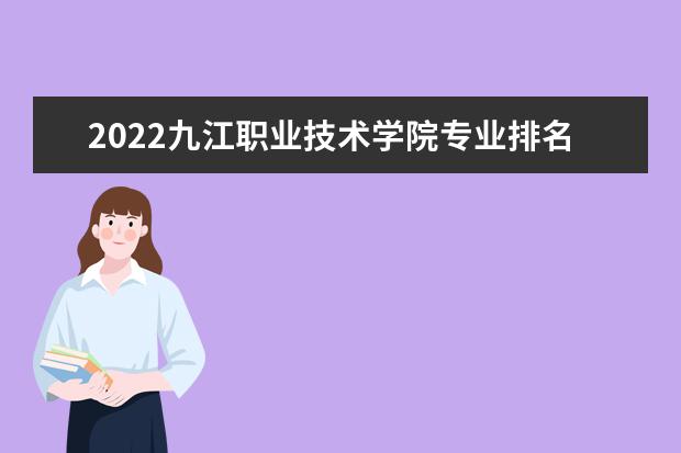 2022九江职业技术学院专业排名 哪些专业比较好 2021专业排名 哪些专业比较好