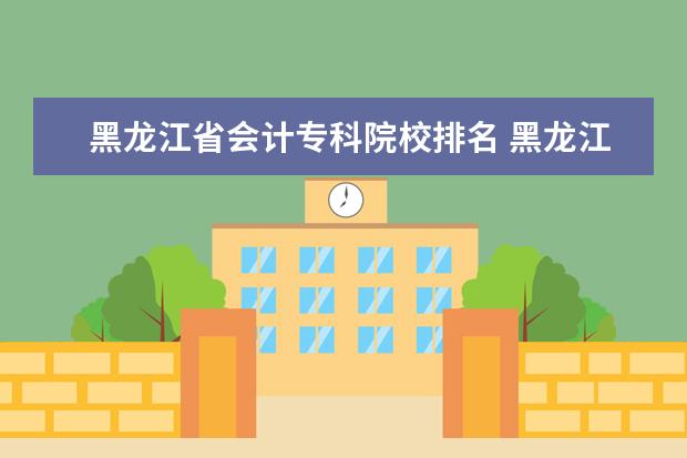 黑龙江省会计专科院校排名 黑龙江财经学院怎么样