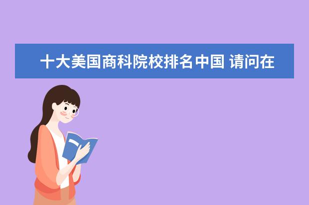 十大美国商科院校排名中国 请问在美国排名前一百的商科专业大学是哪些? - 百度...