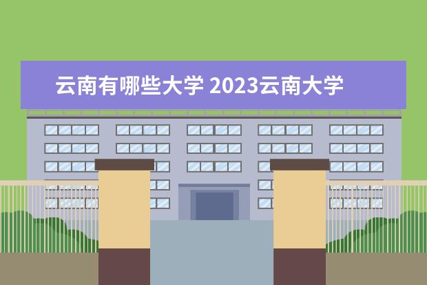 云南有哪些大学 2023云南大学排名 云南有哪些大学 2023排名