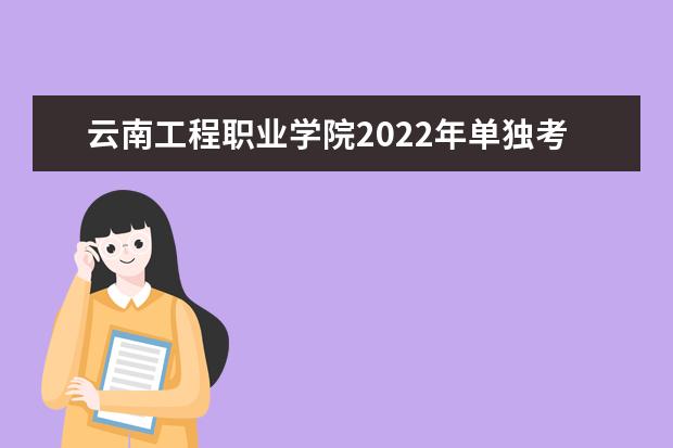 云南工程职业学院2022年单独考试招生章程 2021年招生章程